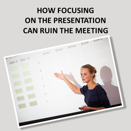 How Focusing On The Presentation Can Ruin The Meeting